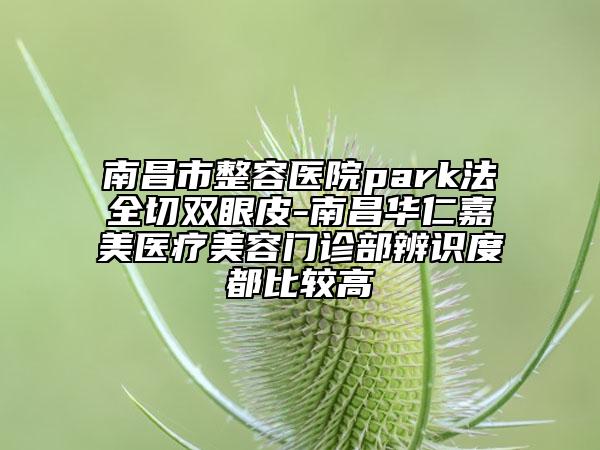 南昌市整容醫(yī)院park法全切雙眼皮-南昌華仁嘉美醫(yī)療美容門診部辨識(shí)度都比較高