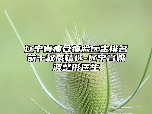 遼寧省瘦骨瘦臉醫(yī)生排名前十權(quán)威精選-遼寧省姚波整形醫(yī)生