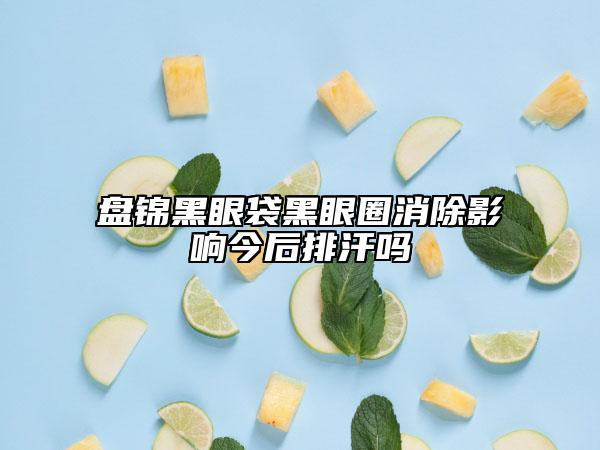 盤錦黑眼袋黑眼圈消除影響今后排汗嗎