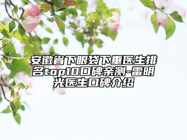 安徽省下眼袋下垂醫(yī)生排名top10口碑親測-雷明光醫(yī)生口碑介紹