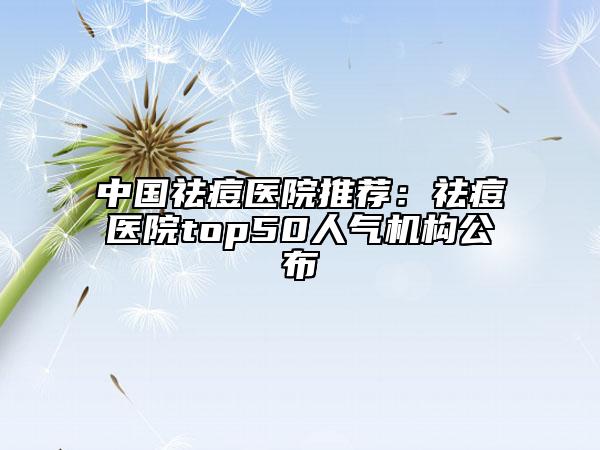 中國祛痘醫(yī)院推薦：祛痘醫(yī)院top50人氣機構公布