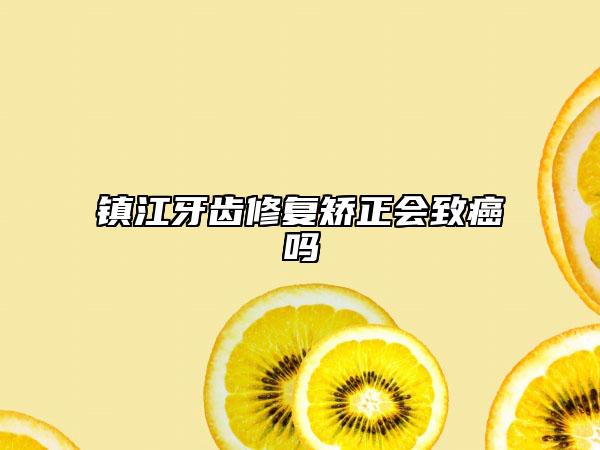 鎮(zhèn)江牙齒修復(fù)矯正會(huì)致癌嗎