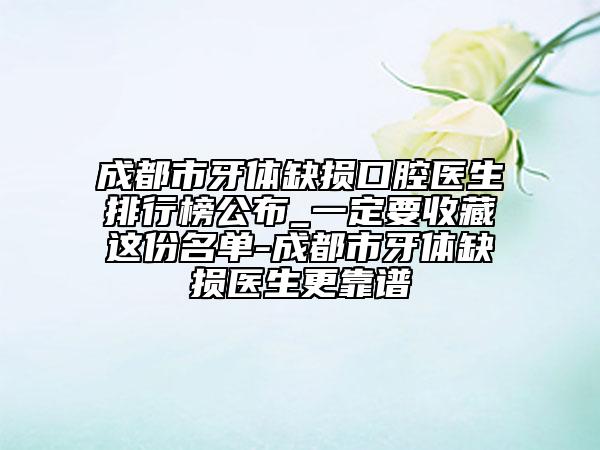 成都市牙體缺損口腔醫(yī)生排行榜公布_一定要收藏這份名單-成都市牙體缺損醫(yī)生更靠譜