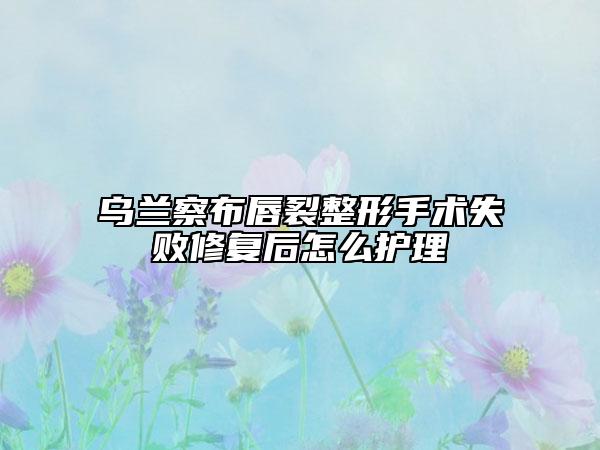 烏蘭察布唇裂整形手術(shù)失敗修復(fù)后怎么護(hù)理