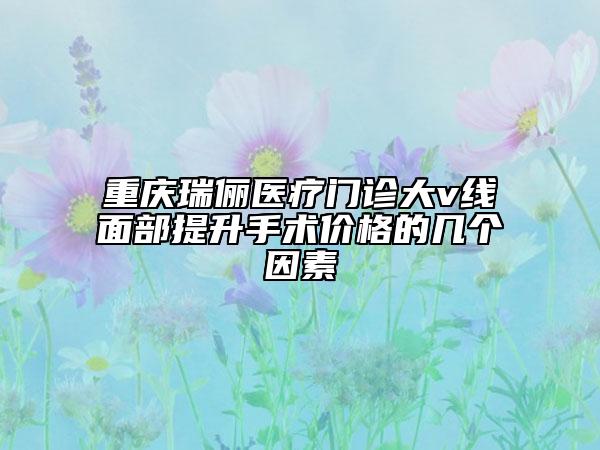 重慶瑞儷醫(yī)療門診大v線面部提升手術(shù)價格的幾個因素