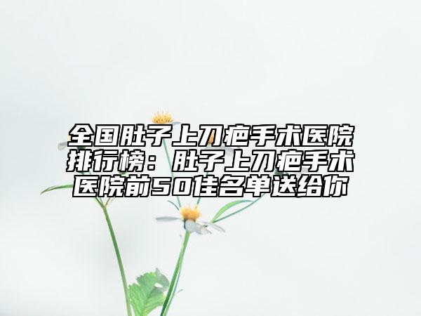 全國肚子上刀疤手術(shù)醫(yī)院排行榜：肚子上刀疤手術(shù)醫(yī)院前50佳名單送給你