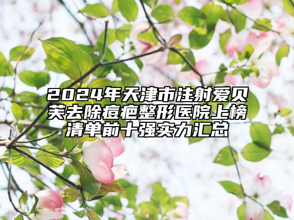 2024年天津市注射愛貝芙去除痘疤整形醫(yī)院上榜清單前十強實力匯總