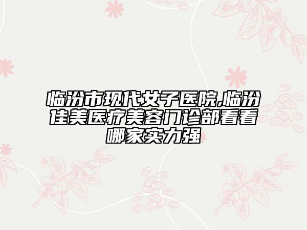 臨汾市現(xiàn)代女子醫(yī)院,臨汾佳美醫(yī)療美容門診部看看哪家實(shí)力強(qiáng)