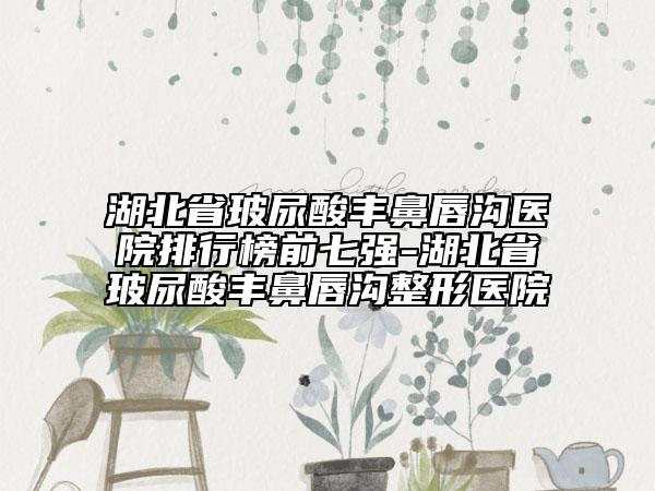 湖北省玻尿酸豐鼻唇溝醫(yī)院排行榜前七強-湖北省玻尿酸豐鼻唇溝整形醫(yī)院