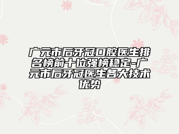 廣元市后牙冠口腔醫(yī)生排名榜前十位強(qiáng)榜穩(wěn)定-廣元市后牙冠醫(yī)生各大技術(shù)優(yōu)勢(shì)