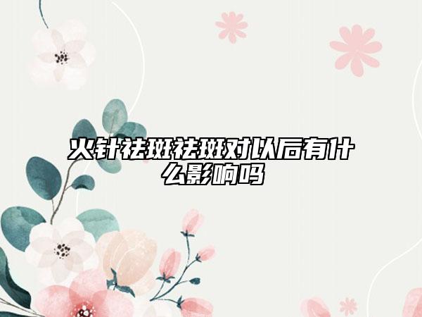 火針祛斑祛斑對以后有什么影響嗎