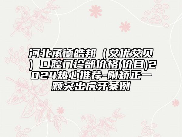 河北承德皓邦（艾優(yōu)艾貝）口腔門診部價格(價目)2024熱心推薦-附矯正一顆突出虎牙案例