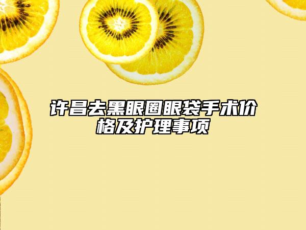 許昌去黑眼圈眼袋手術(shù)價格及護理事項