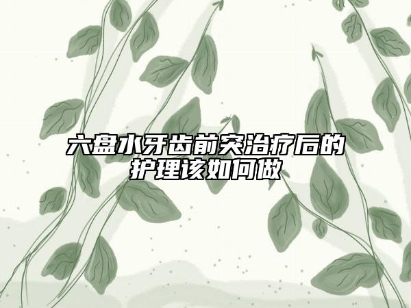 六盤水牙齒前突治療后的護理該如何做