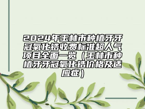 2024年玉林市種植牙牙冠氧化鋯收費標(biāo)準(zhǔn)超人氣項目全面一覽（玉林市種植牙牙冠氧化鋯價格及適應(yīng)癥）