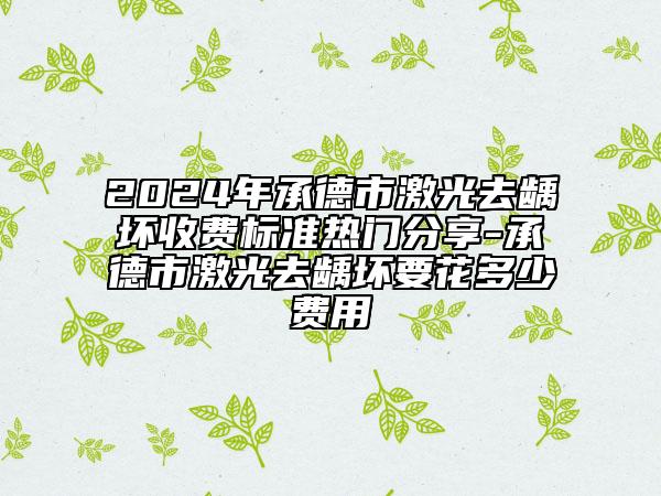 2024年承德市激光去齲壞收費(fèi)標(biāo)準(zhǔn)熱門分享-承德市激光去齲壞要花多少費(fèi)用