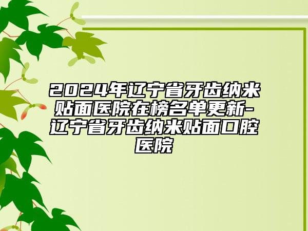 2024年遼寧省牙齒納米貼面醫(yī)院在榜名單更新-遼寧省牙齒納米貼面口腔醫(yī)院