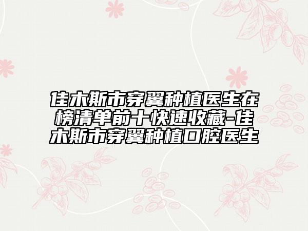 佳木斯市穿翼種植醫(yī)生在榜清單前十快速收藏-佳木斯市穿翼種植口腔醫(yī)生