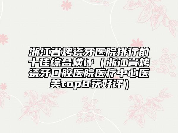 浙江省烤瓷牙醫(yī)院排行前十佳綜合橫評(píng)（浙江省烤瓷牙口腔醫(yī)院醫(yī)療中心醫(yī)美top8獲好評(píng)）