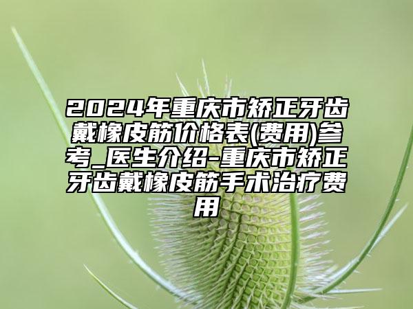 2024年重慶市矯正牙齒戴橡皮筋價格表(費(fèi)用)參考_醫(yī)生介紹-重慶市矯正牙齒戴橡皮筋手術(shù)治療費(fèi)用