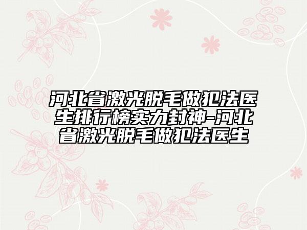 河北省激光脫毛做犯法醫(yī)生排行榜實(shí)力封神-河北省激光脫毛做犯法醫(yī)生