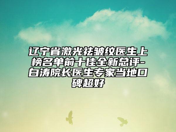 遼寧省激光祛皺紋醫(yī)生上榜名單前十佳全新總評-白濤院長醫(yī)生專家當(dāng)?shù)乜诒? data-alt=