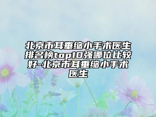 北京市耳垂縮小手術(shù)醫(yī)生排名榜top10強(qiáng)哪位比較好-北京市耳垂縮小手術(shù)醫(yī)生