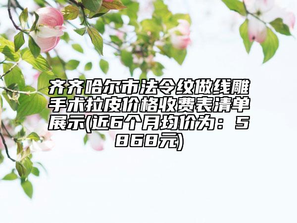 齊齊哈爾市法令紋做線雕手術(shù)拉皮價格收費表清單展示(近6個月均價為：5868元)