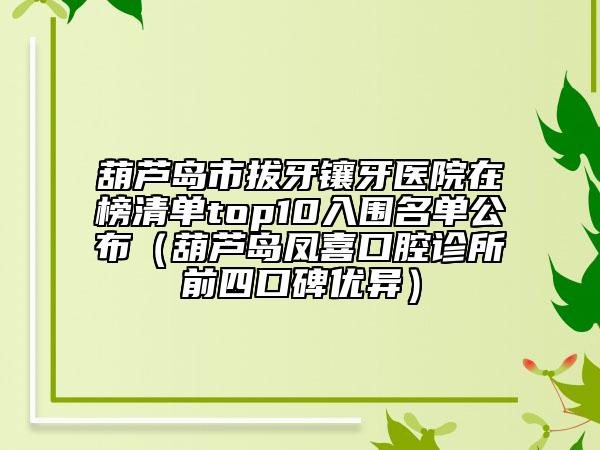 葫蘆島市拔牙鑲牙醫(yī)院在榜清單top10入圍名單公布（葫蘆島鳳喜口腔診所前四口碑優(yōu)異）