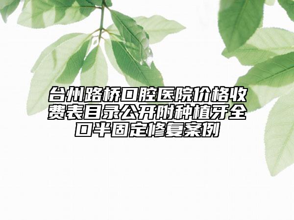 臺(tái)州路橋口腔醫(yī)院價(jià)格收費(fèi)表目錄公開附種植牙全口半固定修復(fù)案例