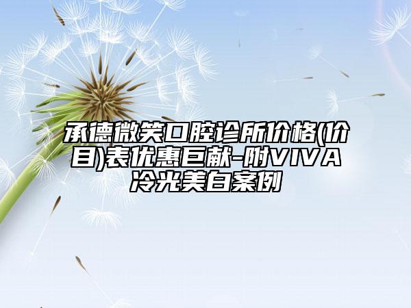 承德微笑口腔診所價格(價目)表優(yōu)惠巨獻-附VIVA冷光美白案例