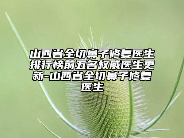 山西省全切鼻子修復醫(yī)生排行榜前五名權威醫(yī)生更新-山西省全切鼻子修復醫(yī)生