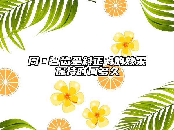 周口智齒歪斜正畸的效果保持時間多久