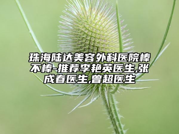 珠海陸達美容外科醫(yī)院棒不棒-推薦李艷英醫(yī)生,張成春醫(yī)生,曾超醫(yī)生