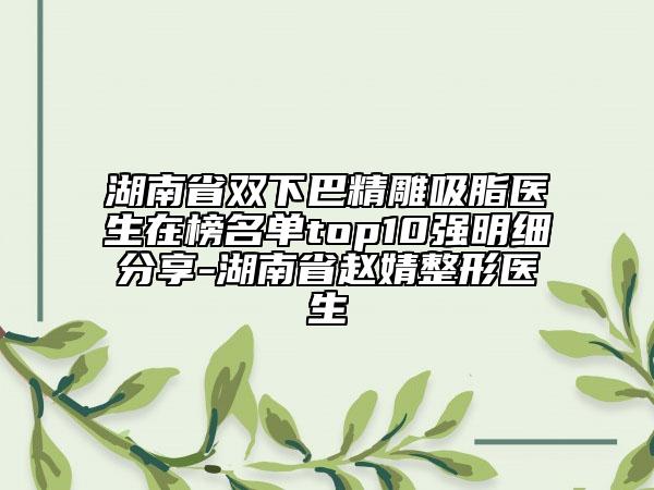 湖南省雙下巴精雕吸脂醫(yī)生在榜名單top10強(qiáng)明細(xì)分享-湖南省趙婧整形醫(yī)生