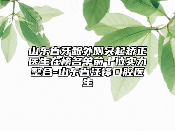 山東省牙齦外側(cè)突起矯正醫(yī)生在榜名單前十位實(shí)力整合-山東省汪鋒口腔醫(yī)生