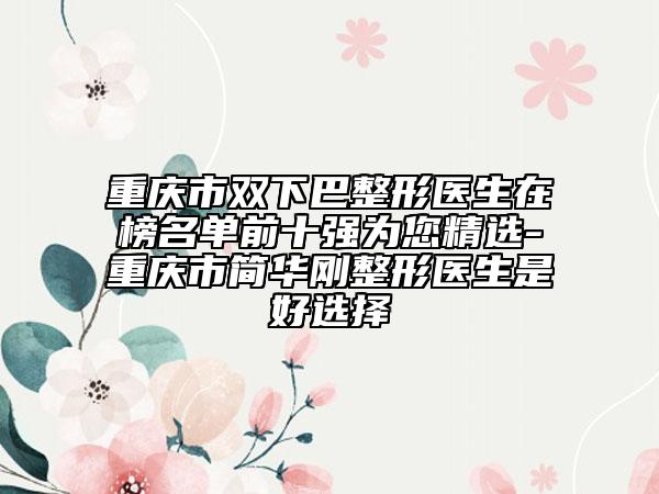 重慶市雙下巴整形醫(yī)生在榜名單前十強(qiáng)為您精選-重慶市簡(jiǎn)華剛整形醫(yī)生是好選擇