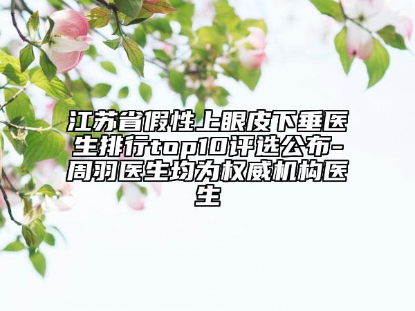 江蘇省假性上眼皮下垂醫(yī)生排行top10評(píng)選公布-周羽醫(yī)生均為權(quán)威機(jī)構(gòu)醫(yī)生