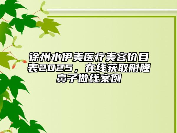 徐州水伊美醫(yī)療美容價(jià)目表2025，在線獲取附隆鼻子做線案例