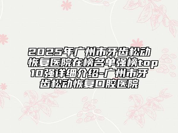 2025年廣州市牙齒松動恢復醫(yī)院在榜名單強榜top10強詳細介紹-廣州市牙齒松動恢復口腔醫(yī)院