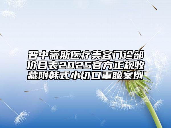 晉中薇斯醫(yī)療美容門診部價目表2025官方正規(guī)收藏附韓式小切口重瞼案例