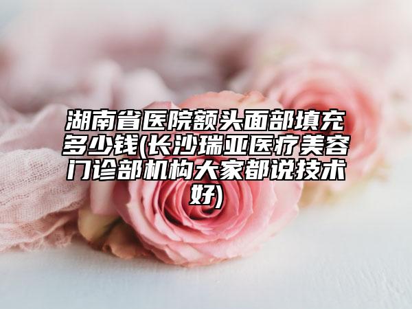 湖南省醫(yī)院額頭面部填充多少錢(長沙瑞亞醫(yī)療美容門診部機(jī)構(gòu)大家都說技術(shù)好)