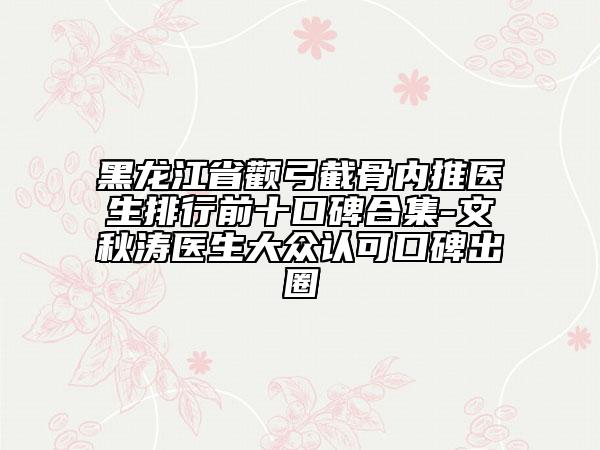 黑龍江省顴弓截骨內(nèi)推醫(yī)生排行前十口碑合集-文秋濤醫(yī)生大眾認(rèn)可口碑出圈