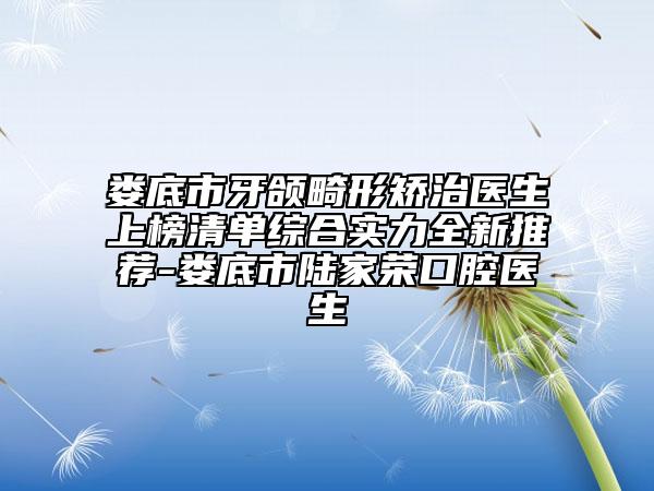 婁底市牙頜畸形矯治醫(yī)生上榜清單綜合實(shí)力全新推薦-婁底市陸家榮口腔醫(yī)生