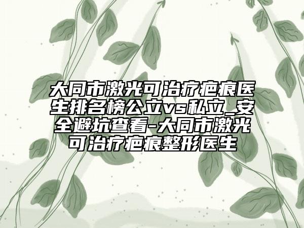 大同市激光可治療疤痕醫(yī)生排名榜公立vs私立_安全避坑查看-大同市激光可治療疤痕整形醫(yī)生