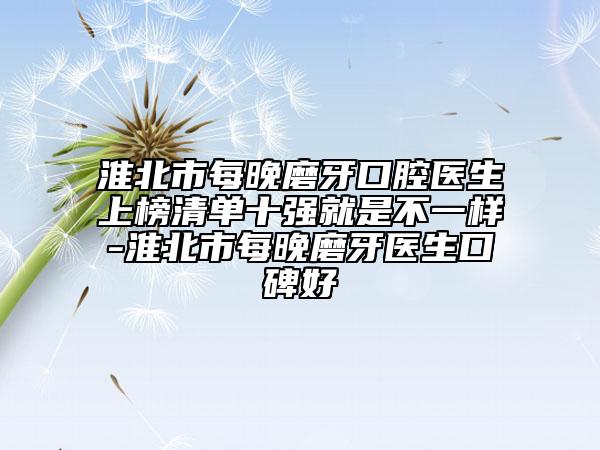 淮北市每晚磨牙口腔醫(yī)生上榜清單十強就是不一樣-淮北市每晚磨牙醫(yī)生口碑好