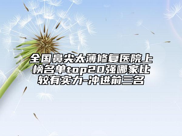 全國鼻尖太薄修復(fù)醫(yī)院上榜名單top20強哪家比較有實力-沖進前三名