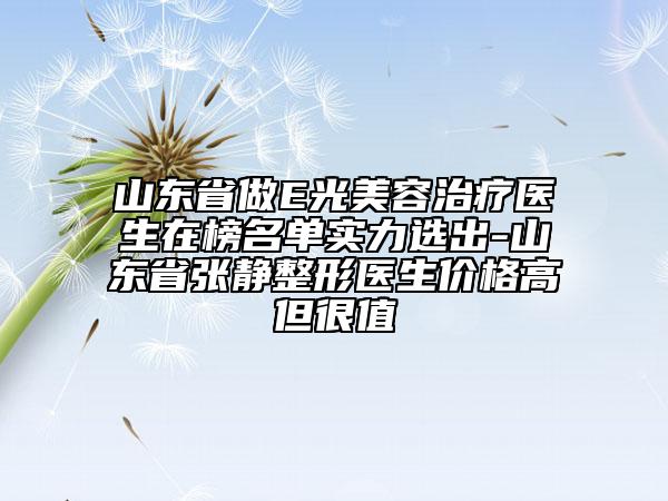 山東省做E光美容治療醫(yī)生在榜名單實力選出-山東省張靜整形醫(yī)生價格高但很值