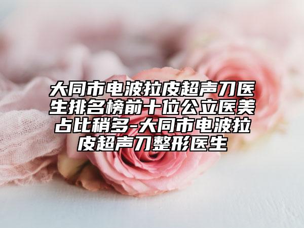 大同市電波拉皮超聲刀醫(yī)生排名榜前十位公立醫(yī)美占比稍多-大同市電波拉皮超聲刀整形醫(yī)生