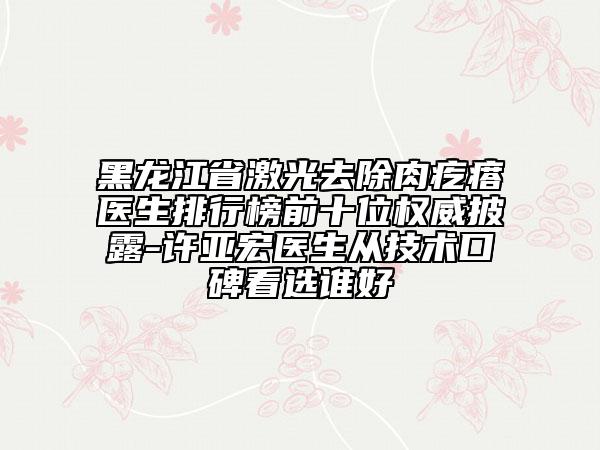 黑龍江省激光去除肉疙瘩醫(yī)生排行榜前十位權(quán)威披露-許亞宏醫(yī)生從技術(shù)口碑看選誰好